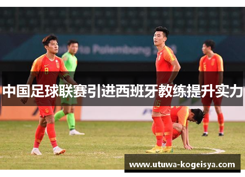 中国足球联赛引进西班牙教练提升实力